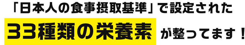 「日本人の食事摂取基準」で設定された33種類の栄養素が整ってます！